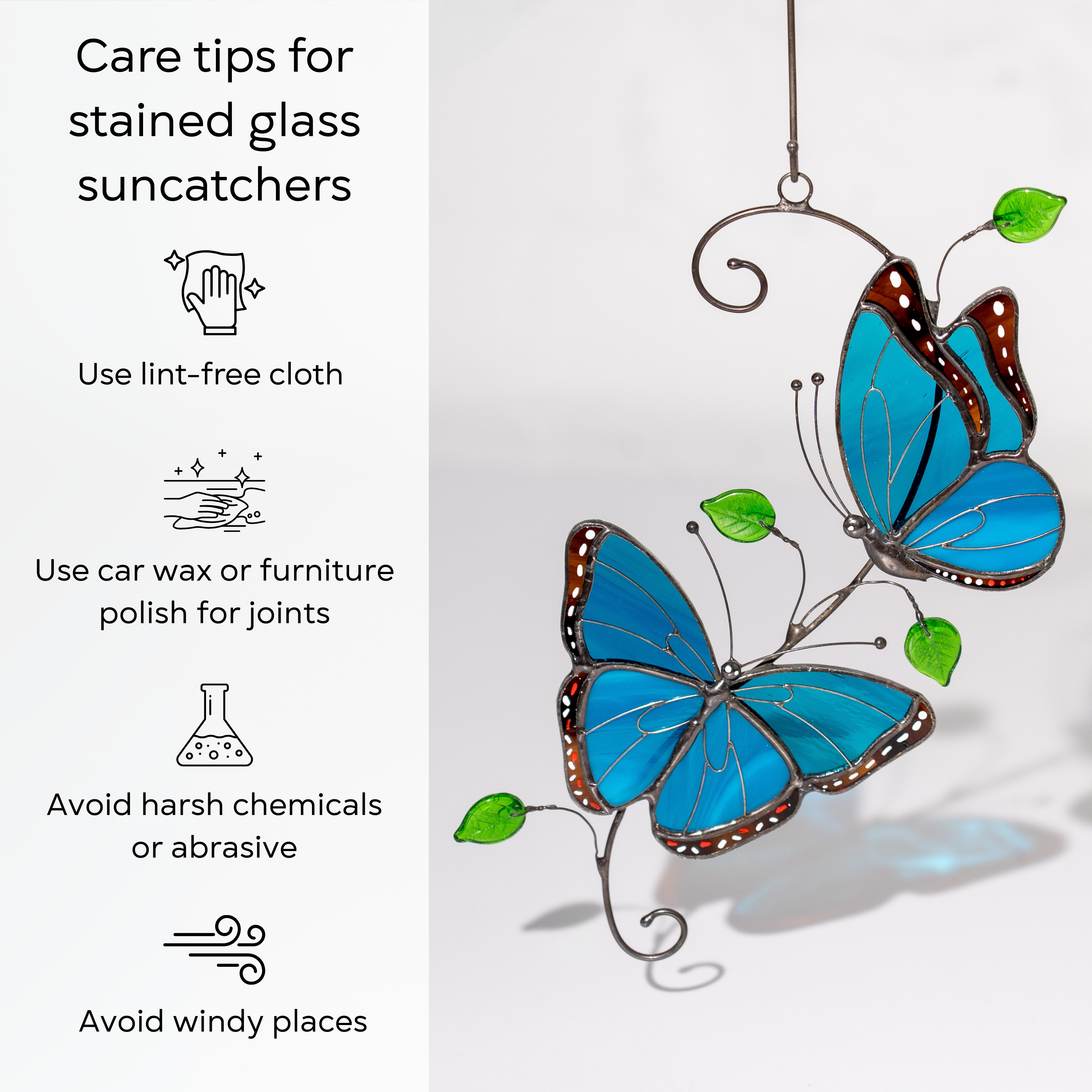 Care tips for keeping your stained glass morpho butterfly suncatchers beautiful and long-lasting: use lint-free cloth, polish joints with car wax or furniture polish, avoid harsh chemicals, and windy places.