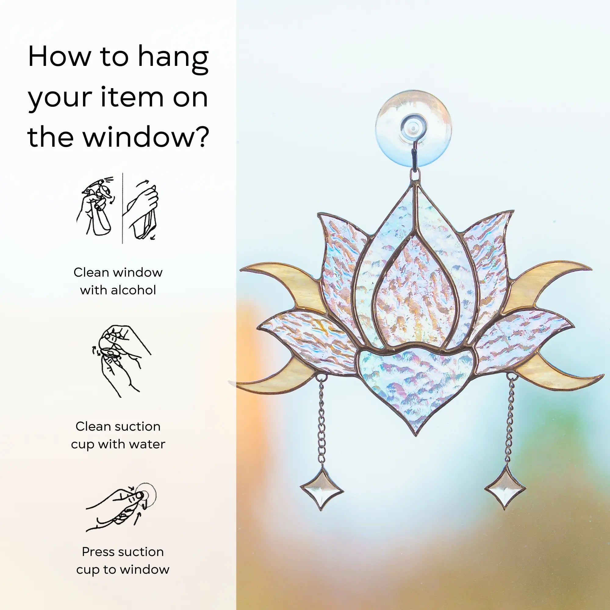 Instructions on how to hang a stained glass window hanging with a lotus design and suction cup: clean window and suction cup, press a cup to the surface